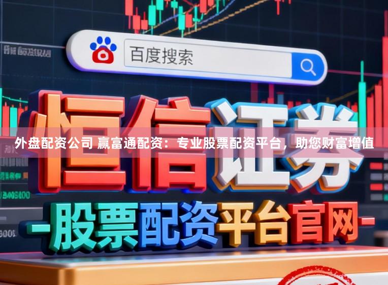 外盘配资公司 赢富通配资：专业股票配资平台，助您财富增值