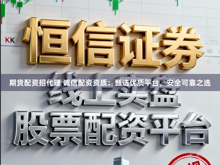 期货配资招代理 诚信配资资质：甄选优质平台，安全可靠之选
