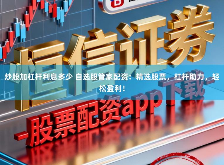 炒股加杠杆利息多少 自选股管家配资：精选股票，杠杆助力，轻松盈利！