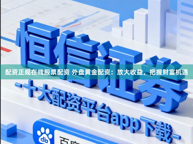 配资正规在线股票配资 外盘黄金配资：放大收益，把握财富机遇